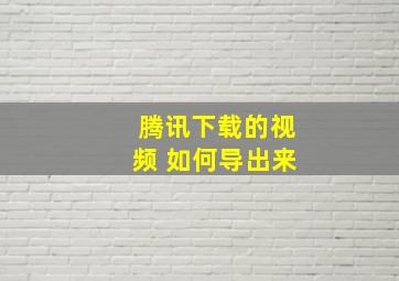 腾讯下载的视频 如何导出来